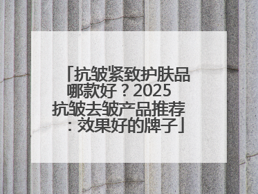 抗皱紧致护肤品哪款好？2025抗皱去皱产品推荐：效果好的牌子