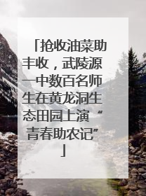 抢收油菜助丰收，武陵源一中数百名师生在黄龙洞生态田园上演“青春助农记”