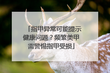 指甲异常可能提示健康问题？频繁美甲需警惕指甲受损