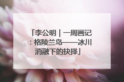 李公明｜一周画记：格陵兰岛——冰川消融下的抉择