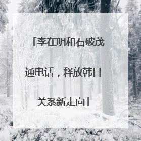 李在明和石破茂通电话，释放韩日关系新走向
