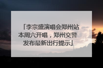 李宗盛演唱会郑州站本周六开唱，郑州交警发布最新出行提示
