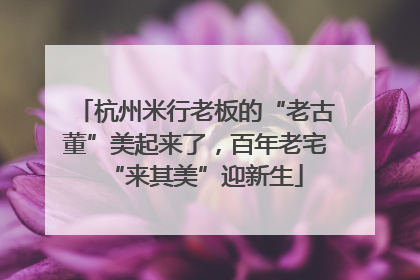 杭州米行老板的“老古董”美起来了，百年老宅“来其美”迎新生