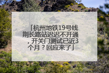 杭州地铁19号线荆长路站迟迟不开通，开关门测试已近3个月？回应来了