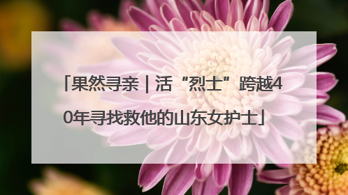 果然寻亲｜活“烈士”跨越40年寻找救他的山东女护士
