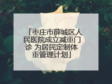 枣庄市薛城区人民医院成立减重门诊 为居民定制体重管理计划
