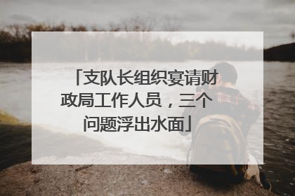 支队长组织宴请财政局工作人员，三个问题浮出水面