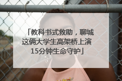 教科书式救助，聊城这俩大学生高架桥上演15分钟生命守护