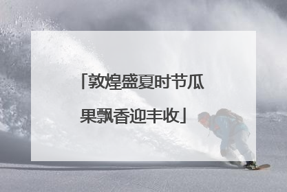 敦煌盛夏时节瓜果飘香迎丰收