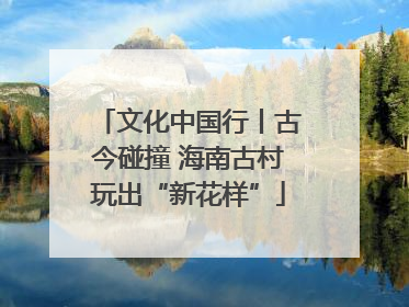 文化中国行丨古今碰撞 海南古村玩出“新花样”