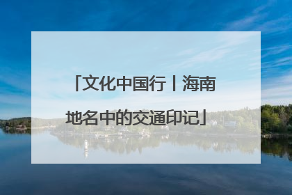 文化中国行丨海南地名中的交通印记