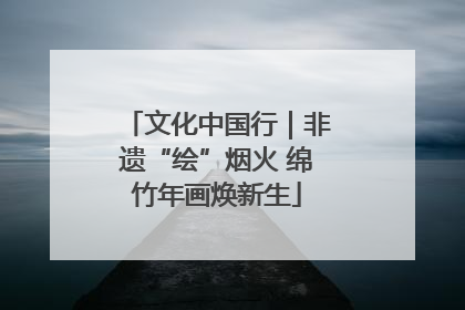 文化中国行｜非遗“绘”烟火 绵竹年画焕新生