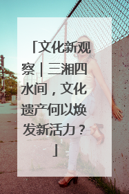 文化新观察｜三湘四水间，文化遗产何以焕发新活力？
