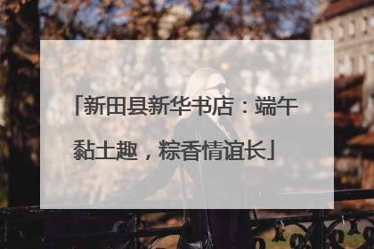 新田县新华书店:端午黏土趣,粽香情谊长
