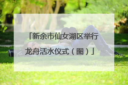 新余市仙女湖区举行龙舟活水仪式（图）