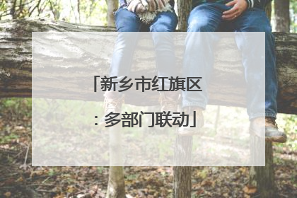 新乡市红旗区：多部门联动