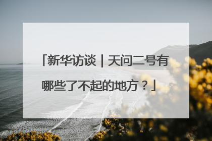 新华访谈｜天问二号有哪些了不起的地方？
