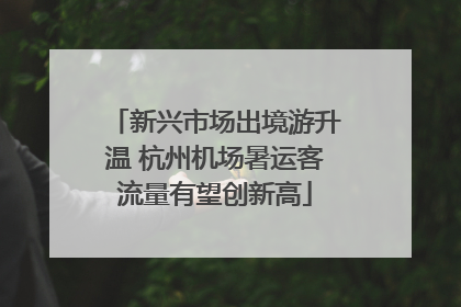 新兴市场出境游升温 杭州机场暑运客流量有望创新高