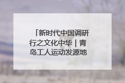 新时代中国调研行之文化中华｜青岛工人运动发源地红色文化浸人心