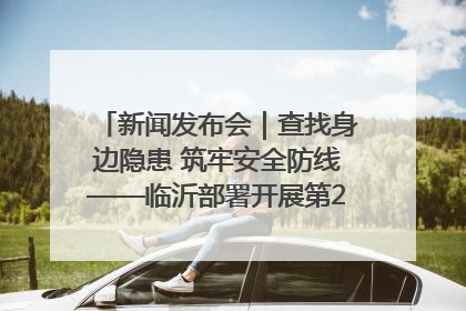 新闻发布会｜查找身边隐患 筑牢安全防线——临沂部署开展第24个安全生产月活动