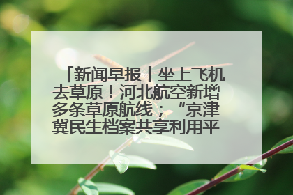 新闻早报丨坐上飞机去草原！河北航空新增多条草原航线；“京津冀民生档案共享利用平台”上线试运行>>