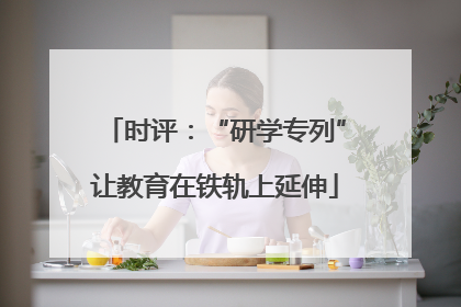 时评：“研学专列”让教育在铁轨上延伸
