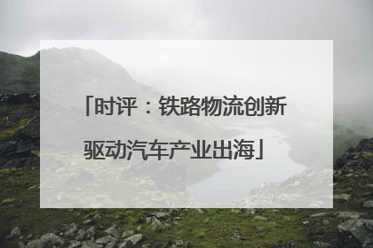 时评：铁路物流创新驱动汽车产业出海
