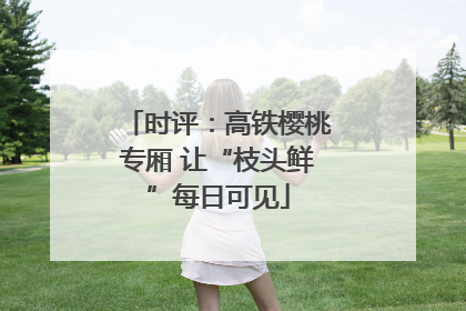 时评：高铁樱桃专厢 让“枝头鲜”每日可见