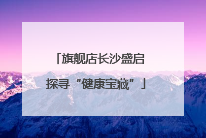 旗舰店长沙盛启 探寻“健康宝藏”
