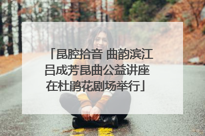 昆腔拾音 曲韵滨江 吕成芳昆曲公益讲座在杜鹃花剧场举行