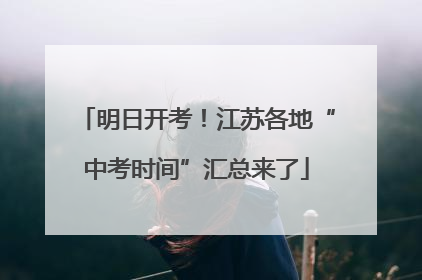 明日开考！江苏各地“中考时间”汇总来了