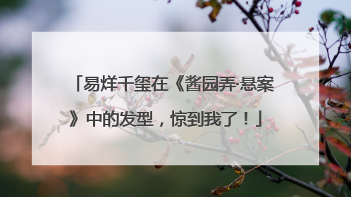 易烊千玺在《酱园弄·悬案》中的发型，惊到我了！