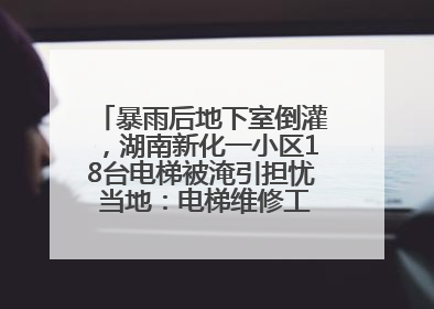 暴雨后地下室倒灌，湖南新化一小区18台电梯被淹引担忧 当地：电梯维修工作正逐步实施