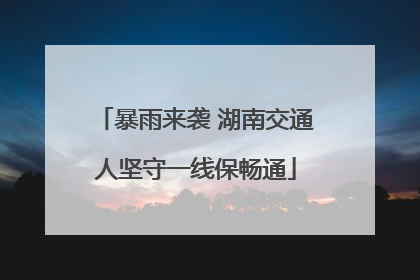 暴雨来袭 湖南交通人坚守一线保畅通