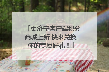更济宁客户端积分商城上新 快来兑换你的专属好礼！