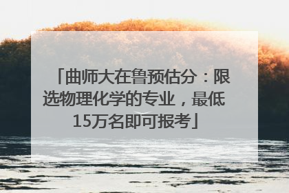 曲师大在鲁预估分：限选物理化学的专业，最低15万名即可报考
