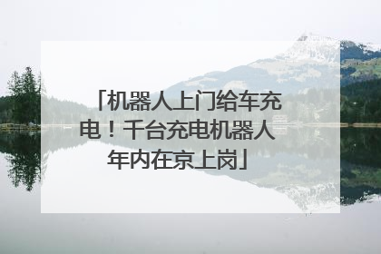 机器人上门给车充电！千台充电机器人年内在京上岗