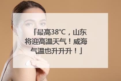 最高38℃，山东将迎高温天气！威海气温也升升升！