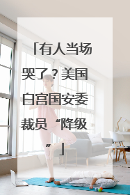 有人当场哭了？美国白宫国安委裁员“降级”
