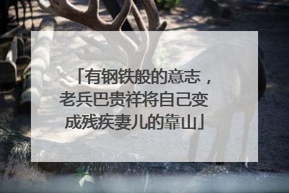 有钢铁般的意志，老兵巴贵祥将自己变成残疾妻儿的靠山