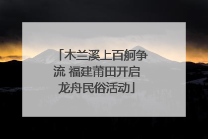 木兰溪上百舸争流 福建莆田开启龙舟民俗活动