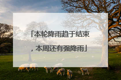 本轮降雨趋于结束，本周还有强降雨