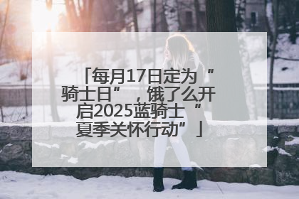 每月17日定为“骑士日”，饿了么开启2025蓝骑士“夏季关怀行动”