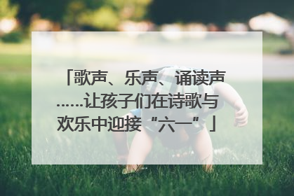 歌声、乐声、诵读声……让孩子们在诗歌与欢乐中迎接“六一”
