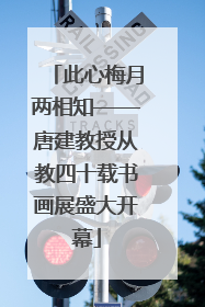 此心梅月两相知——唐建教授从教四十载书画展盛大开幕