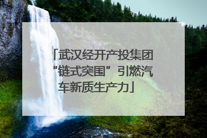武汉经开产投集团“链式突围”引燃汽车新质生产力