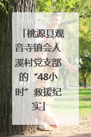 桃源县观音寺镇会人溪村党支部的“48小时”救援纪实