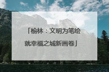 榆林：文明为笔绘就幸福之城新画卷