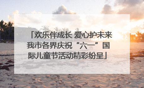 欢乐伴成长 爱心护未来 我市各界庆祝“六一”国际儿童节活动精彩纷呈
