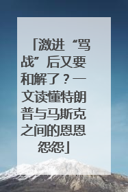 激进“骂战”后又要和解了？一文读懂特朗普与马斯克之间的恩恩怨怨